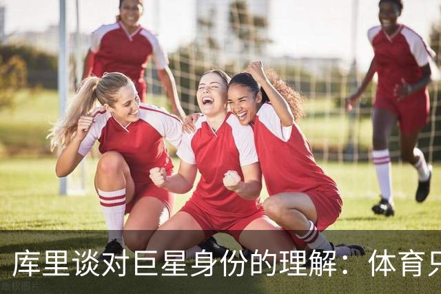 库里谈对巨星身份的理解：体育只是我的一个幸运选择