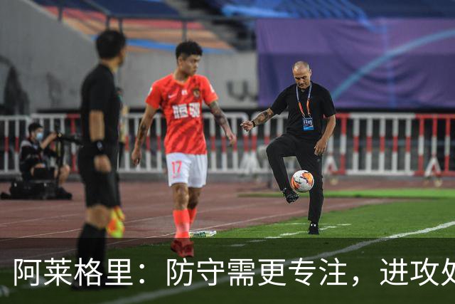 阿莱格里：防守需更专注，进攻处理应更加谨慎
